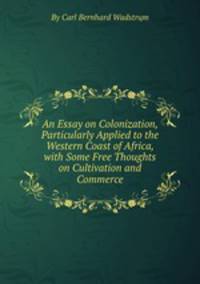 An Essay on Colonization, Particularly Applied to the Western Coast of Africa, with Some Free Thoughts on Cultivation and Commerce