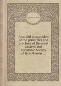 A candid disquisition of the principles and practices of the most ancient and honorable Society of free Masons ...