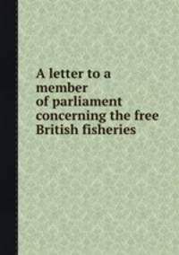 A letter to a member of parliament concerning the free British fisheries