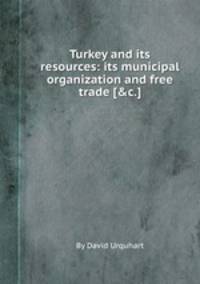 Turkey and its resources: its municipal organization and free trade [&c.].