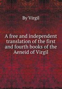A free and independent translation of the first and fourth books of the Aeneid of Virgil