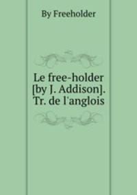 Le free-holder [by J. Addison]. Tr. de l`anglois