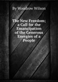 The New Freedom; a Call for the Emancipation of the Generous Energies of a People