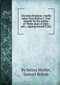 Christian freedom: chiefly taken from Bolton`s `True bounds` by the author of `Three years in Italy` [&c., signing herself S.M.].