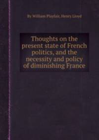 Thoughts on the present state of French politics, and the necessity and policy of diminishing France