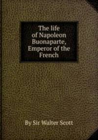 The life of Napoleon Buonaparte, Emperor of the French
