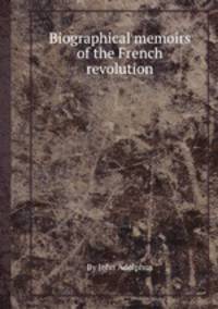 Biographical memoirs of the French revolution