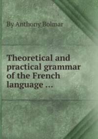 Theoretical and practical grammar of the French language ...