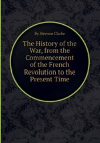 The History of the War, from the Commencement of the French Revolution to the Present Time