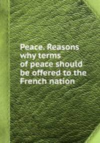Peace. Reasons why terms of peace should be offered to the French nation