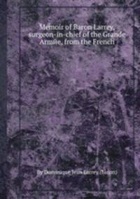 Memoir of Baron Larrey, surgeon-in-chief of the Grande Armйe, from the French