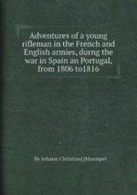 Adventures of a young rifleman in the French and English armies, durng the war in Spain an Portugal, from 1806 to1816