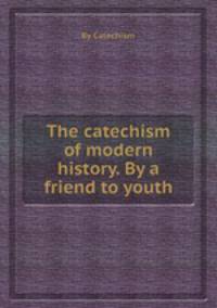 The catechism of modern history. By a friend to youth