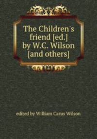 The Children`s friend [ed.] by W.C. Wilson [and others].