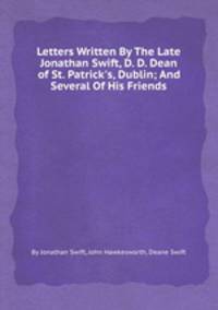 Letters Written By The Late Jonathan Swift, D. D. Dean of St. Patrick`s, Dublin; And Several Of His Friends