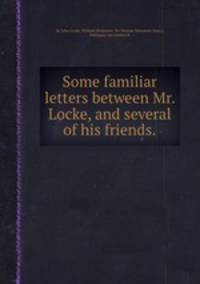 Some familiar letters between Mr. Locke, and several of his friends..