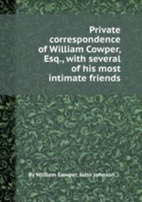 Private correspondence of William Cowper, Esq., with several of his most intimate friends