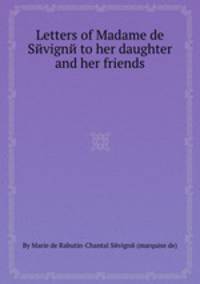 Letters of Madame de Sйvignй to her daughter and her friends