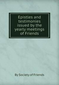 Epistles and testimonies issued by the yearly meetings of Friends