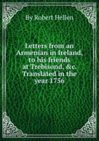 Letters from an Armenian in Ireland, to his friends at Trebisond, &c. Translated in the year 1756