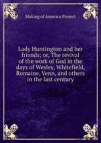 Lady Huntington and her friends; or, The revival of the work of God in the days of Wesley, Whitefield, Romaine, Venn, and others in the last century