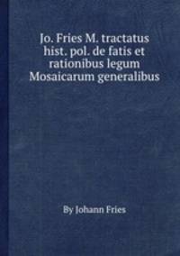 Jo. Fries M. tractatus hist. pol. de fatis et rationibus legum Mosaicarum generalibus