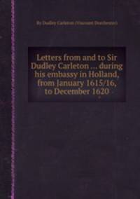 Letters from and to Sir Dudley Carleton ... during his embassy in Holland, from January 1615/16, to December 1620