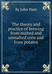The theory and practice of brewing from malted and unmalted corn and from potatos