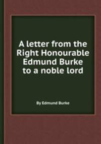 A letter from the Right Honourable Edmund Burke to a noble lord