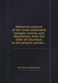 Historical account of the most celebrated voyages, travels, and discoveries, from the time of Columbus to the present period ...