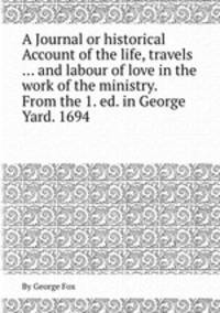 A Journal or historical Account of the life, travels ... and labour of love in the work of the ministry. From the 1. ed. in George Yard. 1694