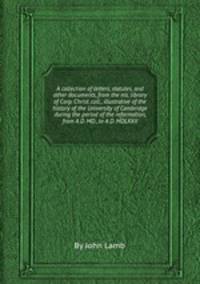 A collection of letters, statutes, and other documents, from the ms. library of Corp. Christ. coll., illustrative of the history of the University of Cambridge during the period of the reformation, from A.D. MD., to A.D. MDLXXII