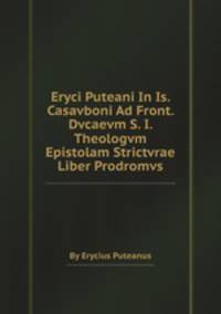 Eryci Puteani In Is. Casavboni Ad Front. Dvcaevm S. I. Theologvm Epistolam Strictvrae Liber Prodromvs
