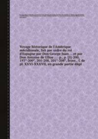 Voyage historique de l`Amйrique mйridionale, fait par ordre du roi d`Espagne par Don George Juan ... et par Don Antoine de Ulloa ...: p., p. [1]-200, 193*-200*, 201-208, 201*-208*, front., f. de pl. XXVI-XXXVII, en grande partie dйpl