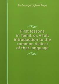 First lessons in Tamil, or, A full introduction to the common dialect of that language