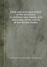 A full and arranged digest of the decisions in common law, equity, and admiralty, of the courts of the United States