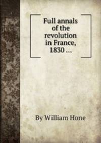 Full annals of the revolution in France, 1830 ...