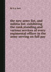 the new army list, and militia list; exhibiting the rank,standing,and various services of every regimental officer in the army serving on full pay