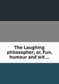 The Laughing philosopher; or, Fun, humour and wit ...