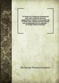 Ta Tsing Leu Li being the fundamental laws, and a selection from the supplementary statutes of the penal code of China; (etc.) Transl. from the Chinese and accompanied with an appendix ... by George Thomas Staunton