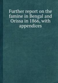 Further report on the famine in Bengal and Orissa in 1866, with appendices