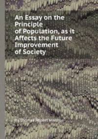 An Essay on the Principle of Population, as it Affects the Future Improvement of Society