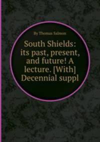 South Shields: its past, present, and future! A lecture. [With] Decennial suppl