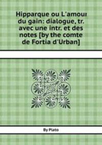 Hipparque ou L`amour du gain: dialogue, tr. avec une intr. et des notes [by the comte de Fortia d`Urban].