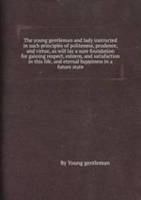 The young gentleman and lady instructed in such principles of politeness, prudence, and virtue, as will lay a sure foundation for gaining respect, esteem, and satisfaction in this life, and eternal happiness in a future state