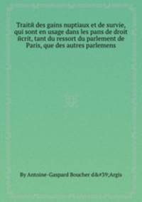 Traitй des gains nuptiaux et de survie, qui sont en usage dans les paпs de droit йcrit, tant du ressort du parlement de Paris, que des autres parlemens