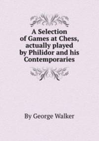 A Selection of Games at Chess, actually played by Philidor and his Contemporaries