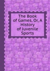 The Book of Games, Or, A History of Juvenile Sports