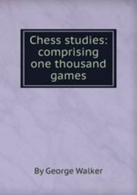 Chess studies: comprising one thousand games