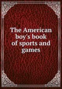 The American boy`s book of sports and games
